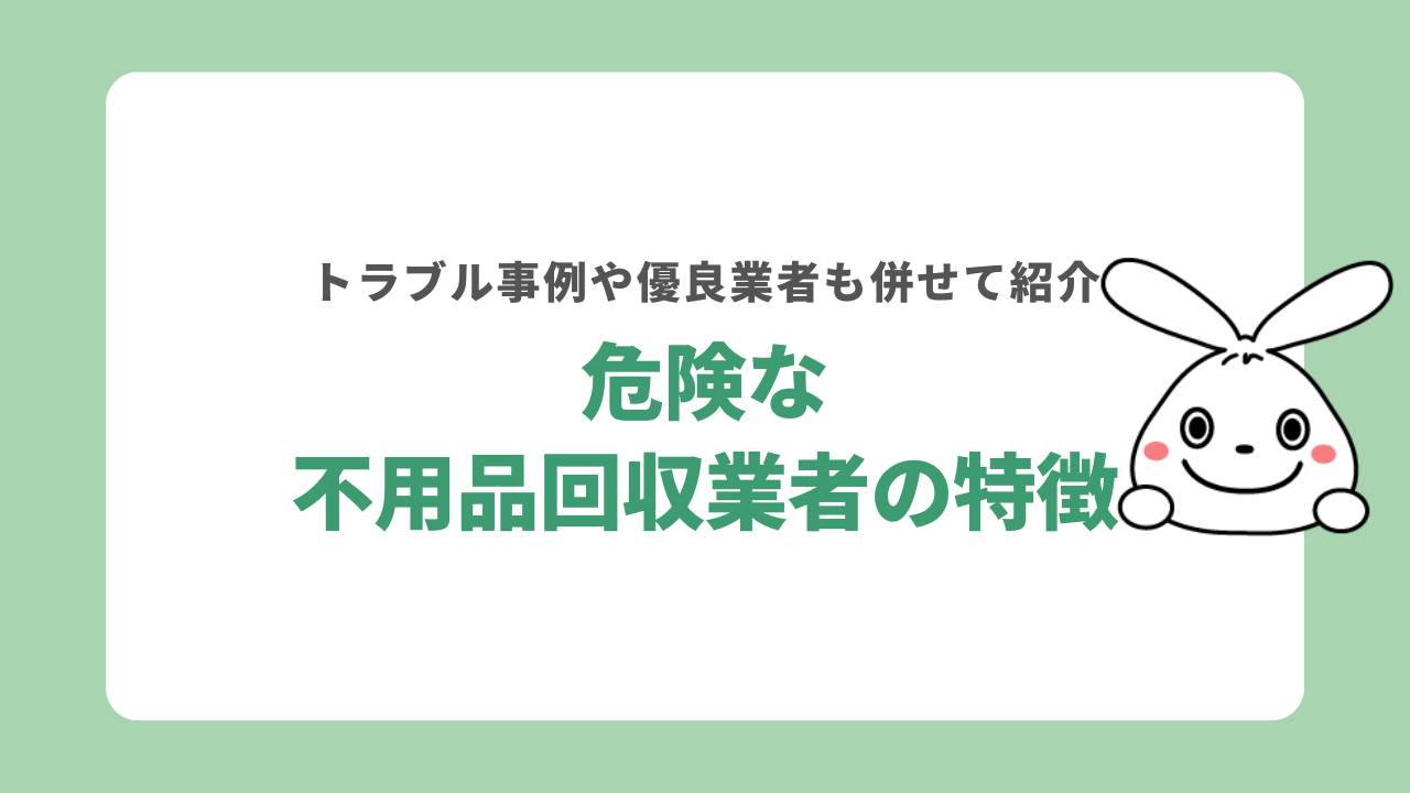 危険な不用品回収業者の特徴｜トラブル事例や優良業者も併せて紹介